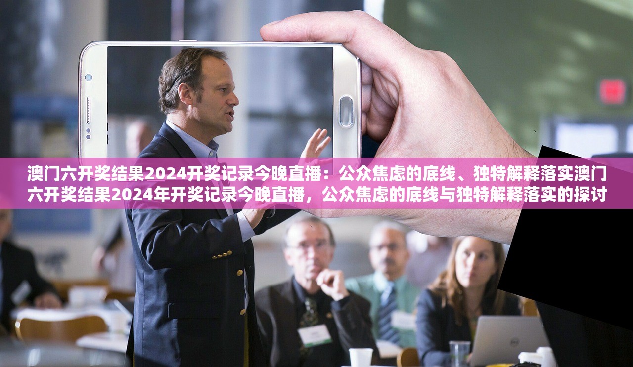 澳门六开奖结果2024开奖记录今晚直播：公众焦虑的底线、独特解释落实澳门六开奖结果2024年开奖记录今晚直播，公众焦虑的底线与独特解释落实的探讨