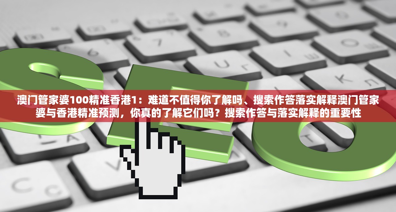 澳门管家婆100精准香港1：难道不值得你了解吗、搜索作答落实解释澳门管家婆与香港精准预测，你真的了解它们吗？搜索作答与落实解释的重要性