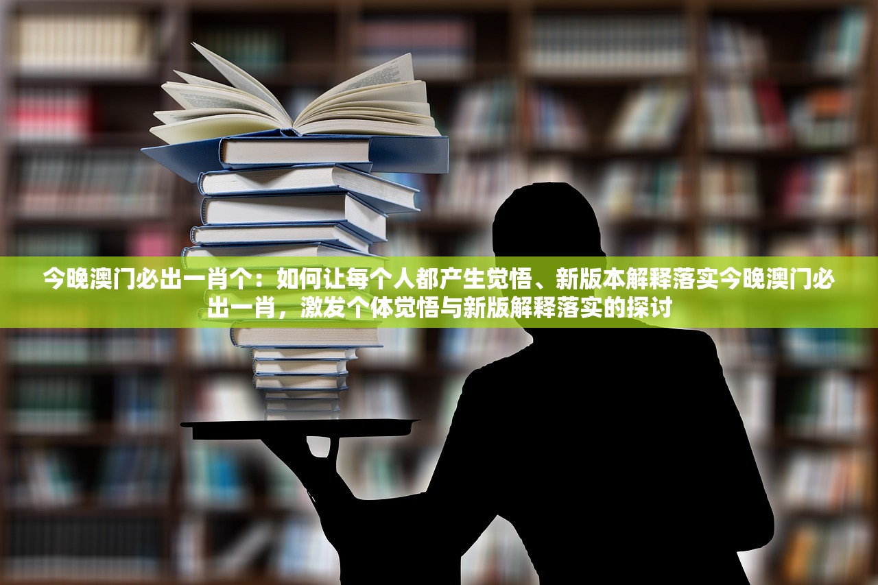 今晚澳门必出一肖个:如何让每个人都产生觉悟、新版本解释落实今晚澳门必出一肖,激发个体觉悟与新版解释落实的探讨 今晚澳门必出一肖个:如何让每个人都产生觉悟、新版本解释落实今晚澳门必出一肖,激发个体觉悟与新版解释落实的探讨