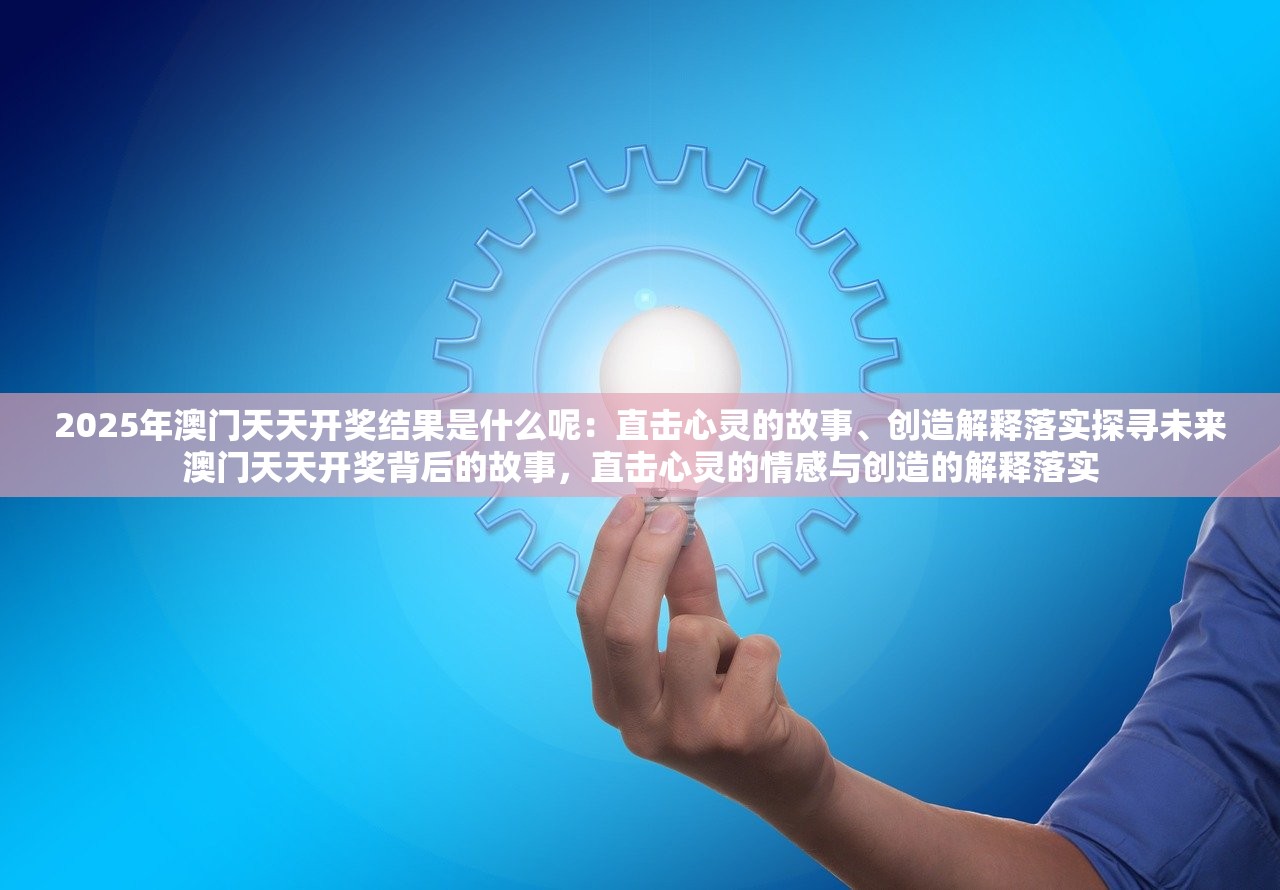 2025年澳门天天开奖结果是什么呢：直击心灵的故事、创造解释落实探寻未来澳门天天开奖背后的故事，直击心灵的情感与创造的解释落实