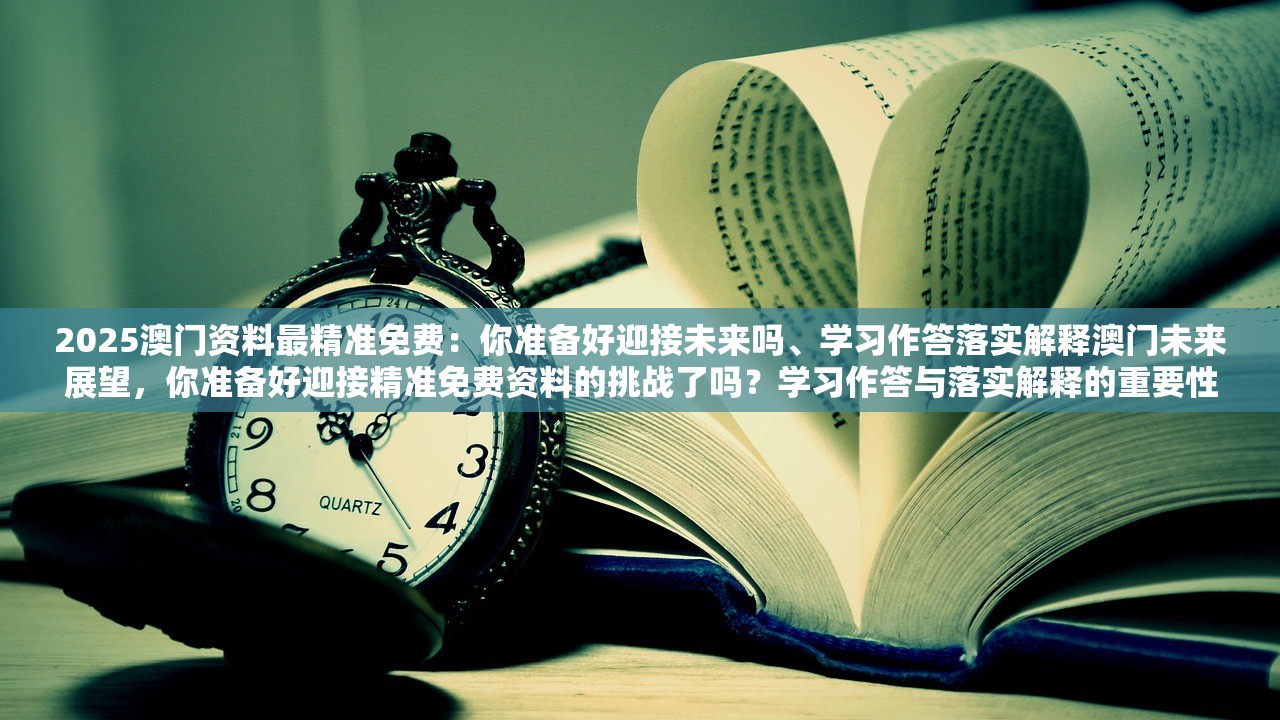 2025澳门资料最精准免费：你准备好迎接未来吗、学习作答落实解释澳门未来展望，你准备好迎接精准免费资料的挑战了吗？学习作答与落实解释的重要性