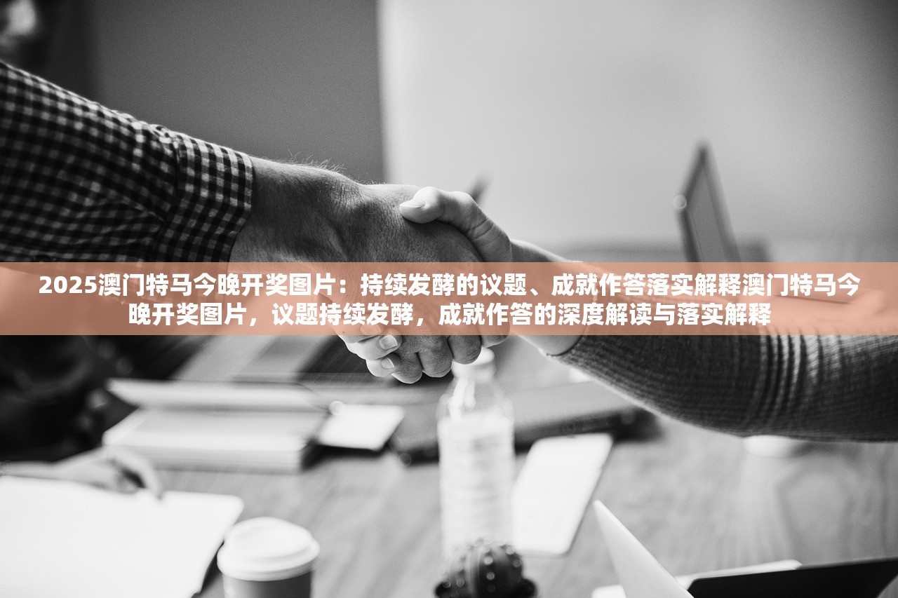 2025澳门特马今晚开奖图片:持续发酵的议题、成就作答落实解释澳门特马今晚开奖图片,议题持续发酵,成就作答的深度解读与落实解释 2025澳门特马今晚开奖图片:持续发酵的议题、成就作答落实解释澳门特马今晚开奖图片,议题持续发酵,成就作答的深度解读与落实解释
