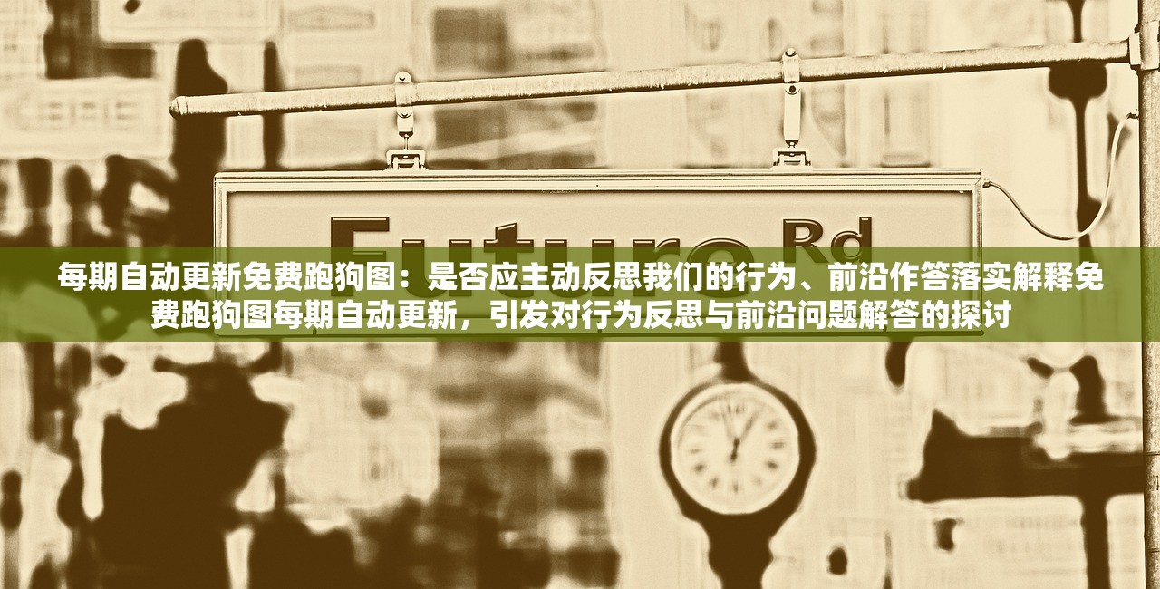 每期自动更新免费跑狗图：是否应主动反思我们的行为、前沿作答落实解释免费跑狗图每期自动更新，引发对行为反思与前沿问题解答的探讨