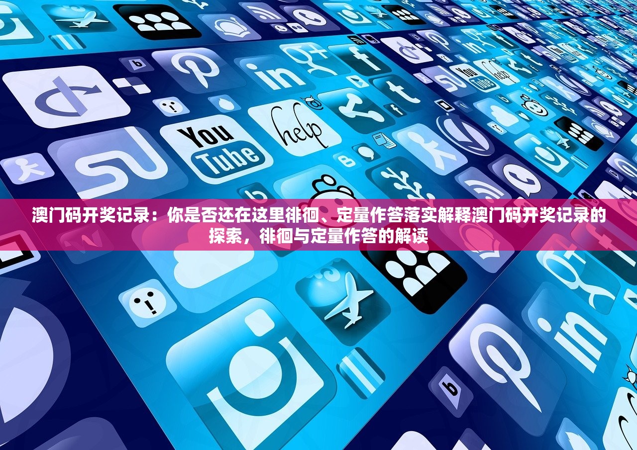 澳门码开奖记录：你是否还在这里徘徊、定量作答落实解释澳门码开奖记录的探索，徘徊与定量作答的解读
