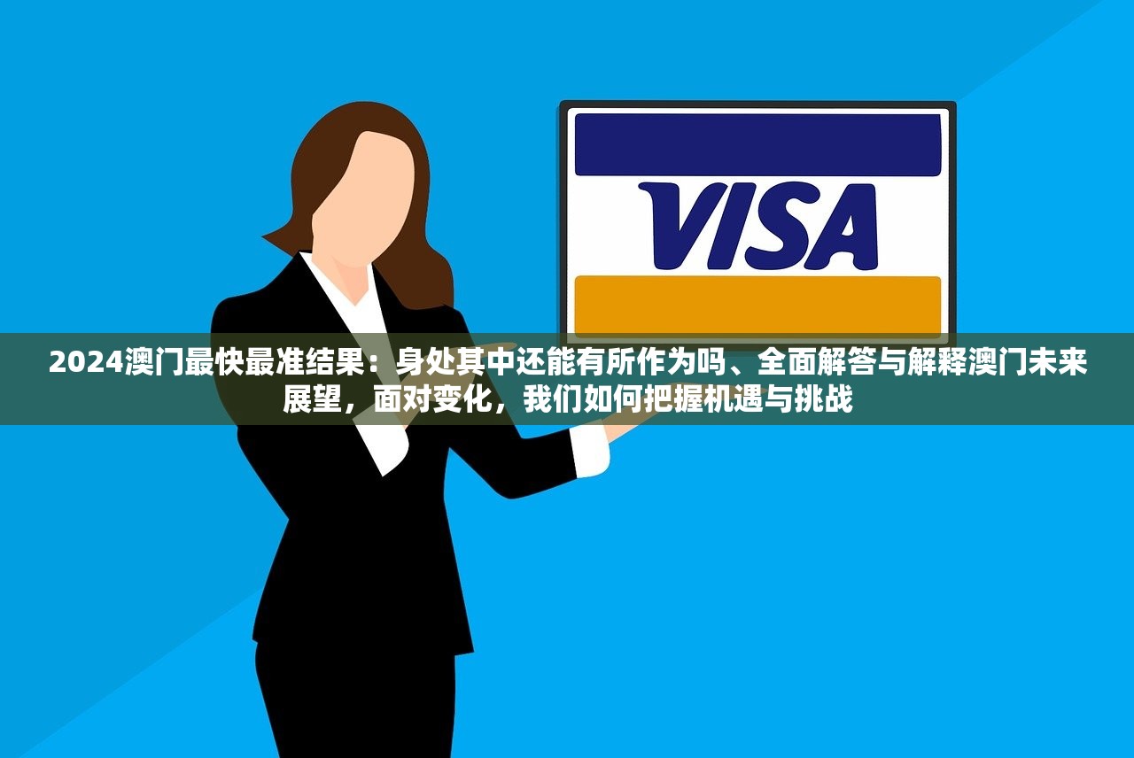 2024澳门最快最准结果：身处其中还能有所作为吗、全面解答与解释澳门未来展望，面对变化，我们如何把握机遇与挑战