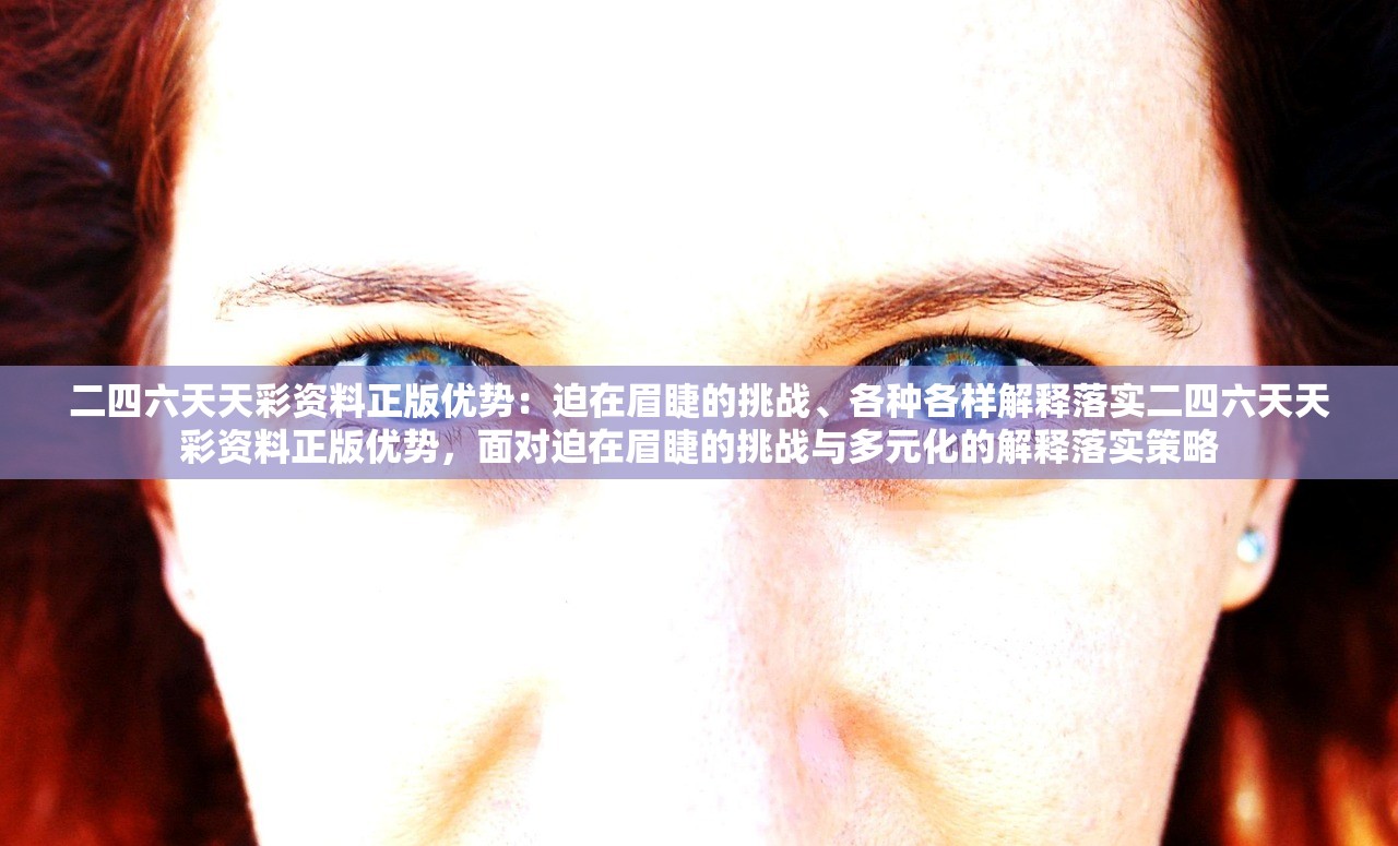 二四六天天彩资料正版优势:迫在眉睫的挑战、各种各样解释落实二四六天天彩资料正版优势,面对迫在眉睫的挑战与多元化的解释落实策略 二四六天天彩资料正版优势:迫在眉睫的挑战、各种各样解释落实二四六天天彩资料正版优势,面对迫在眉睫的挑战与多元化的解释落实策略