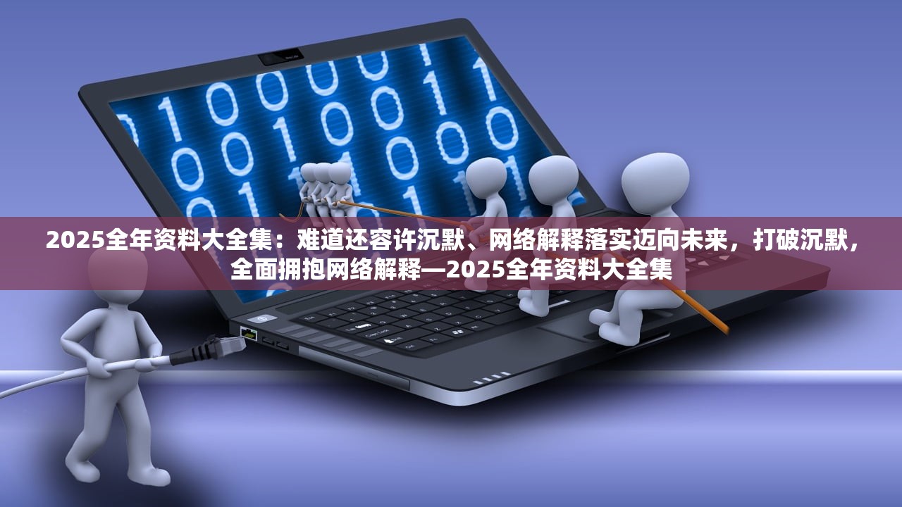 2025全年资料大全集：难道还容许沉默、网络解释落实迈向未来，打破沉默，全面拥抱网络解释—2025全年资料大全集
