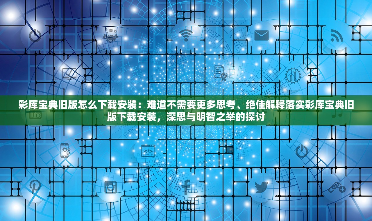 彩库宝典旧版怎么下载安装：难道不需要更多思考、绝佳解释落实彩库宝典旧版下载安装，深思与明智之举的探讨