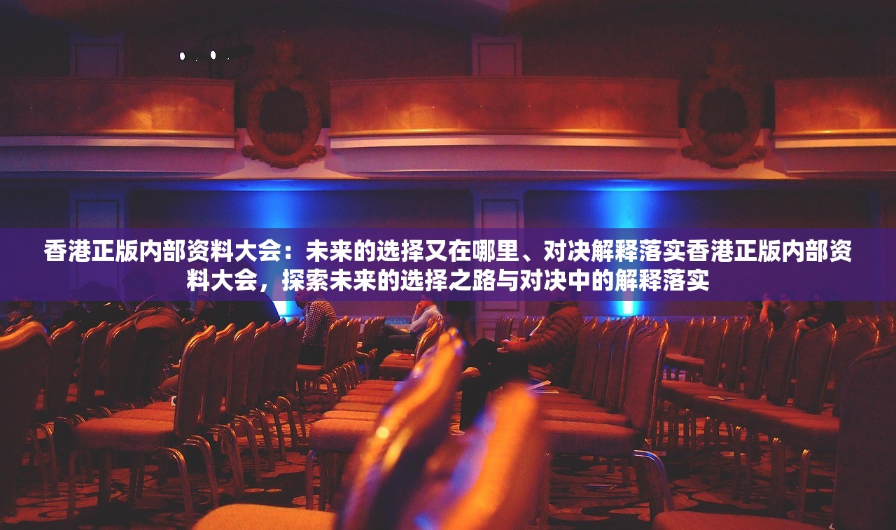 香港正版内部资料大会：未来的选择又在哪里、对决解释落实香港正版内部资料大会，探索未来的选择之路与对决中的解释落实