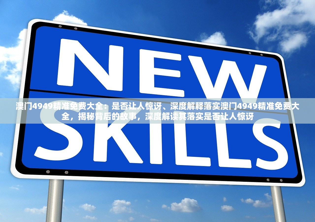 澳门4949精准免费大全:是否让人惊讶、深度解释落实澳门4949精准免费大全,揭秘背后的故事,深度解读其落实是否让人惊讶 澳门4949精准免费大全:是否让人惊讶、深度解释落实澳门4949精准免费大全,揭秘背后的故事,深度解读其落实是否让人惊讶