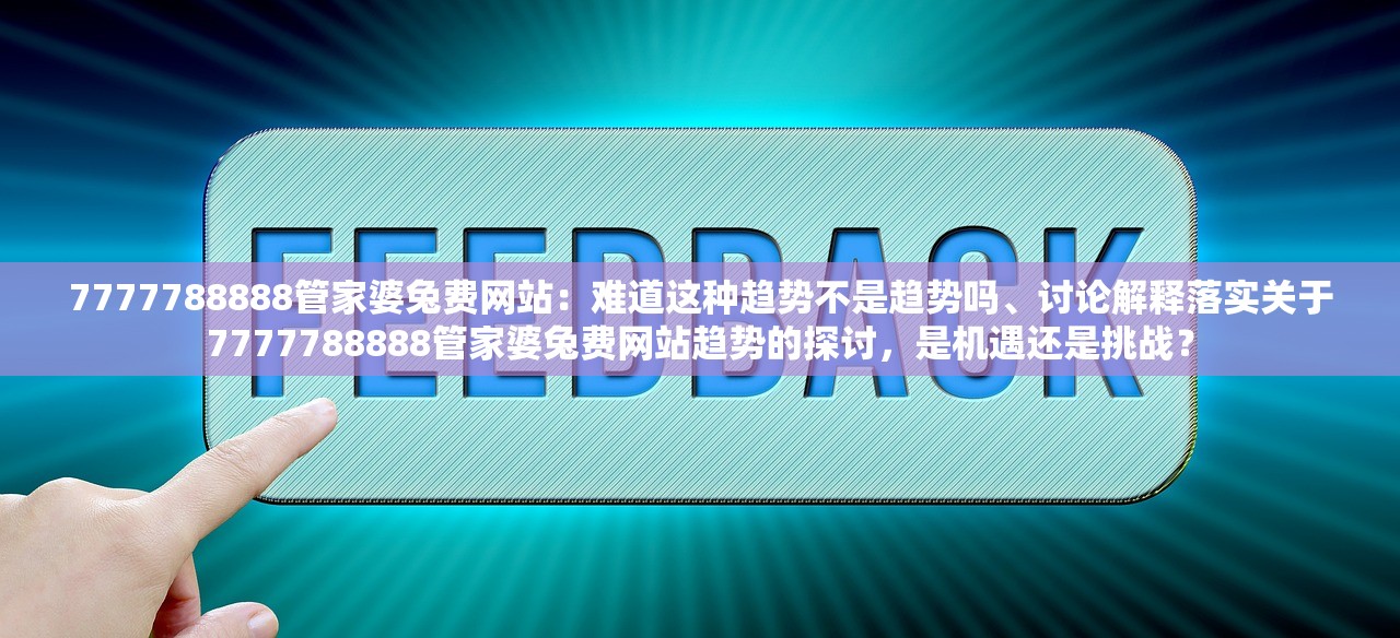 7777788888管家婆兔费网站：难道这种趋势不是趋势吗、讨论解释落实关于7777788888管家婆兔费网站趋势的探讨，是机遇还是挑战？