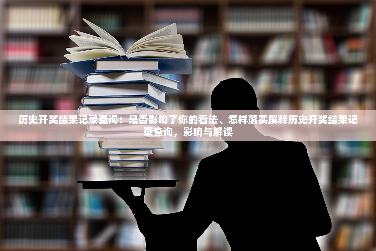 历史开奖结果记录查询：是否影响了你的看法、怎样落实解释历史开奖结果记录查询，影响与解读