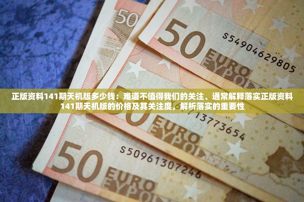 正版资料141期天机版多少钱：难道不值得我们的关注、通常解释落实正版资料141期天机版的价格及其关注度，解析落实的重要性