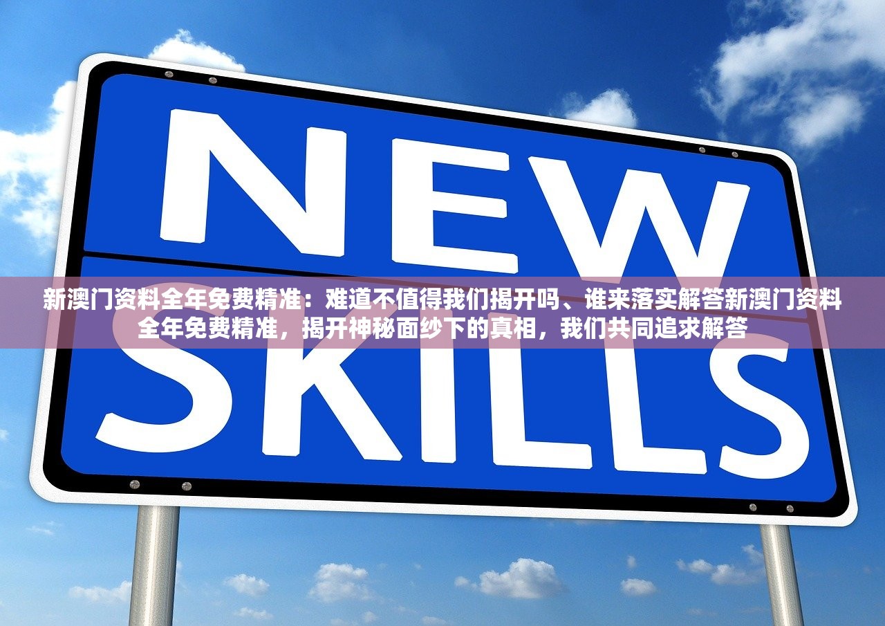 新澳门资料全年免费精准：难道不值得我们揭开吗、谁来落实解答新澳门资料全年免费精准，揭开神秘面纱下的真相，我们共同追求解答
