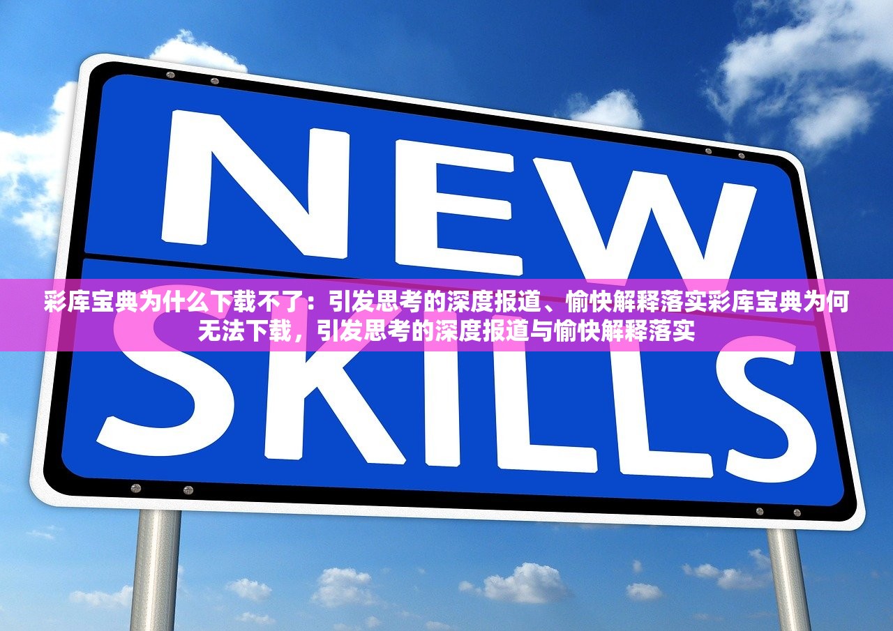 彩库宝典为什么下载不了:引发思考的深度报道、愉快解释落实彩库宝典为何无法下载,引发思考的深度报道与愉快解释落实 彩库宝典为什么下载不了:引发思考的深度报道、愉快解释落实彩库宝典为何无法下载,引发思考的深度报道与愉快解释落实