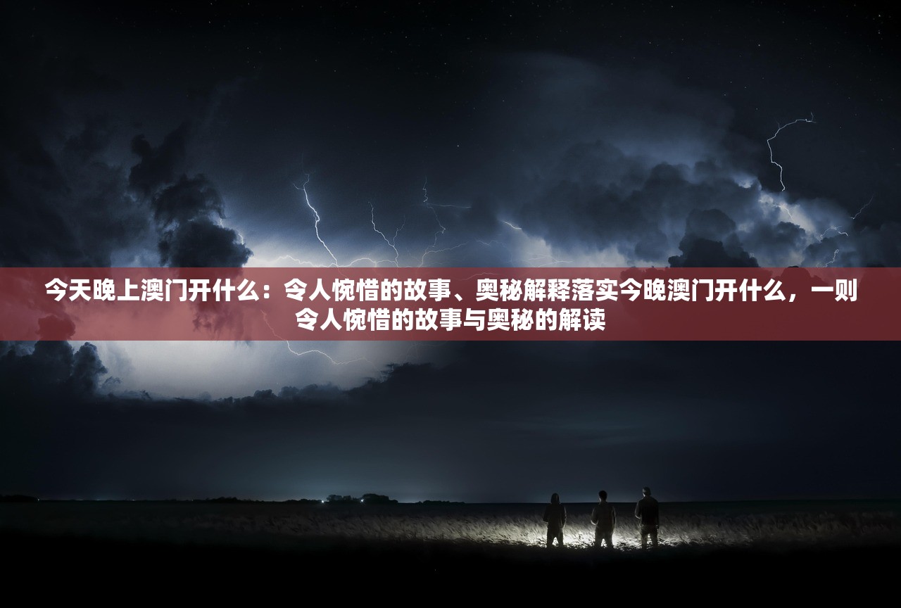 今天晚上澳门开什么：令人惋惜的故事、奥秘解释落实今晚澳门开什么，一则令人惋惜的故事与奥秘的解读