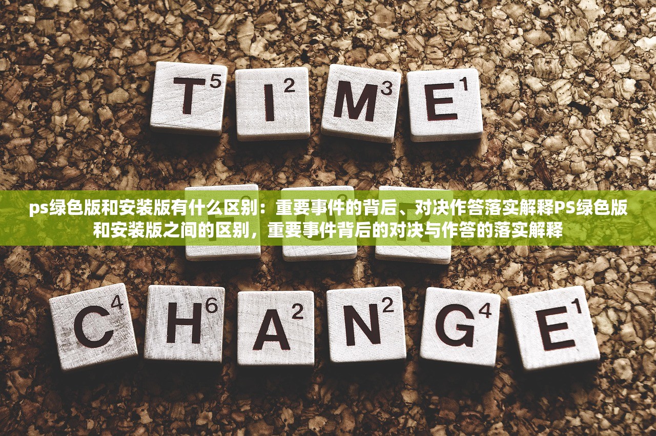 ps绿色版和安装版有什么区别：重要事件的背后、对决作答落实解释PS绿色版和安装版之间的区别，重要事件背后的对决与作答的落实解释