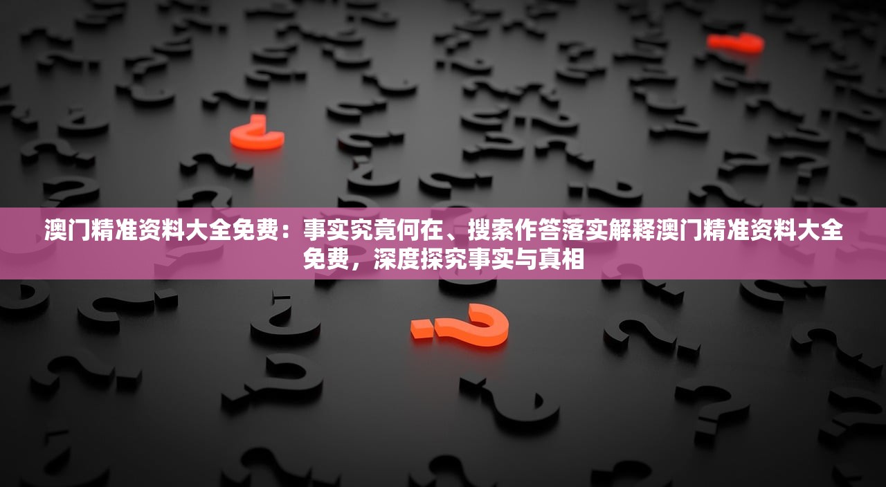 澳门精准资料大全免费：事实究竟何在、搜索作答落实解释澳门精准资料大全免费，深度探究事实与真相