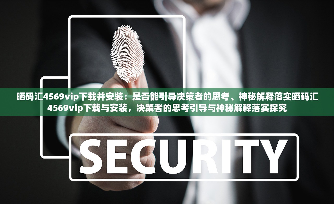 晒码汇4569vip下载并安装：是否能引导决策者的思考、神秘解释落实晒码汇4569vip下载与安装，决策者的思考引导与神秘解释落实探究