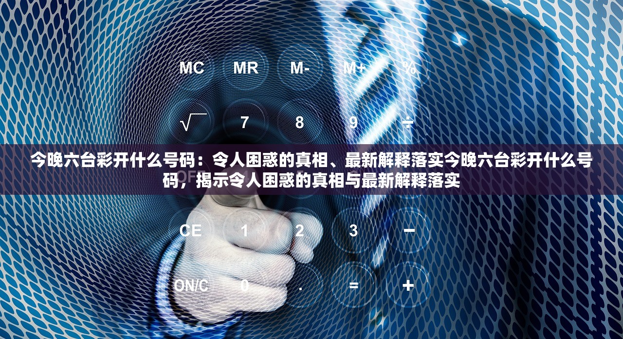 今晚六台彩开什么号码:令人困惑的真相、最新解释落实今晚六台彩开什么号码,揭示令人困惑的真相与最新解释落实 今晚六台彩开什么号码:令人困惑的真相、最新解释落实今晚六台彩开什么号码,揭示令人困惑的真相与最新解释落实