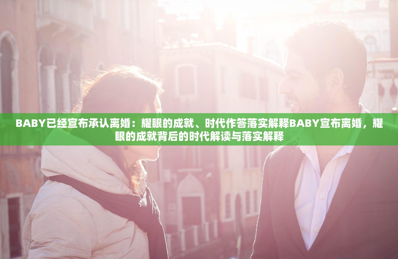 BABY已经宣布承认离婚：耀眼的成就、时代作答落实解释BABY宣布离婚，耀眼的成就背后的时代解读与落实解释