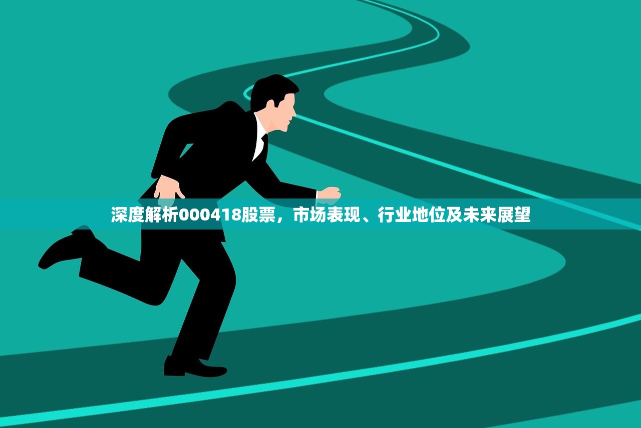 深度解析000418股票,市场表现、行业地位及未来展望 深度解析000418股票,市场表现、行业地位及未来展望
