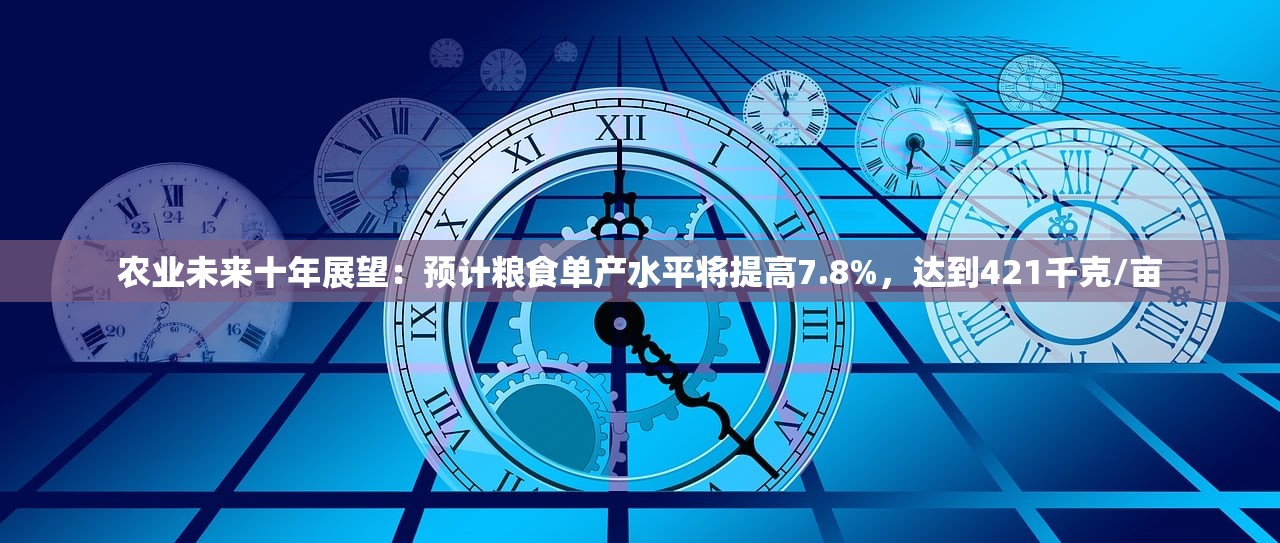 农业未来十年展望：预计粮食单产水平将提高7.8%，达到421千克/亩