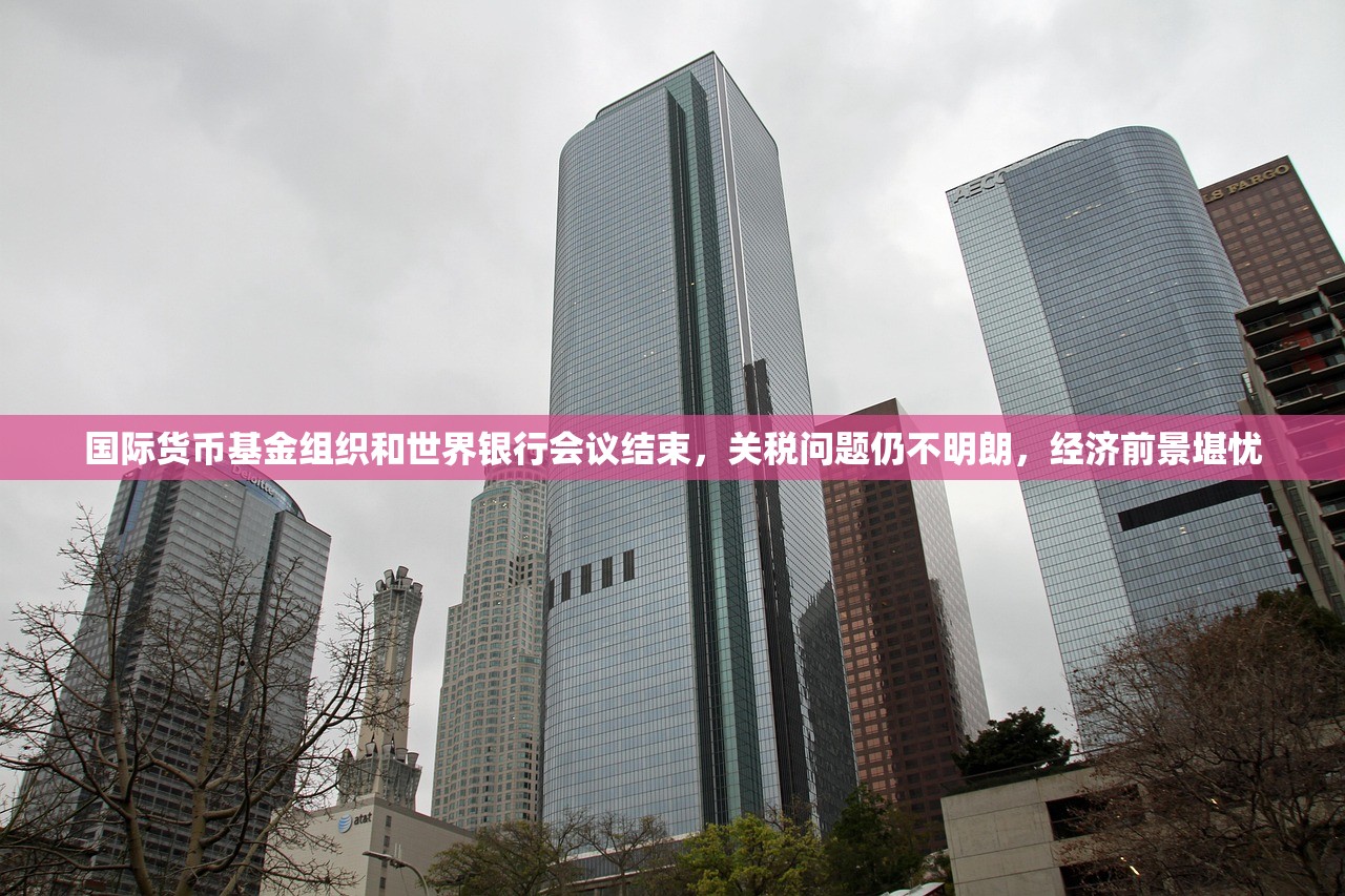 国际货币基金组织和世界银行会议结束，关税问题仍不明朗，经济前景堪忧
