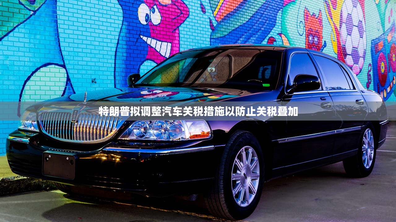 特朗普拟调整汽车关税措施以防止关税叠加