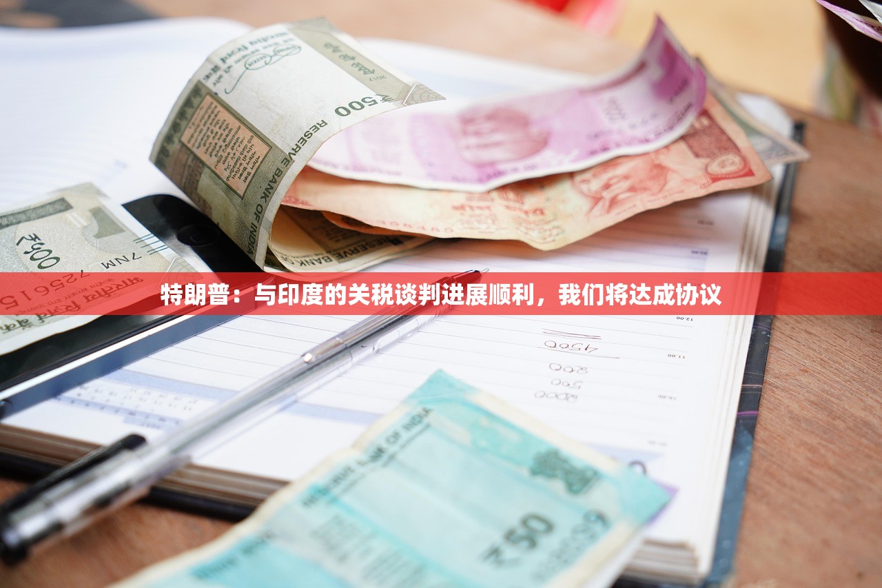 特朗普：与印度的关税谈判进展顺利，我们将达成协议