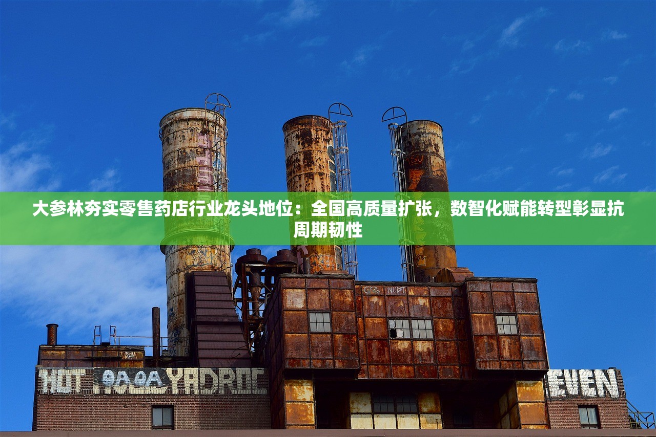 大参林夯实零售药店行业龙头地位：全国高质量扩张，数智化赋能转型彰显抗周期韧性