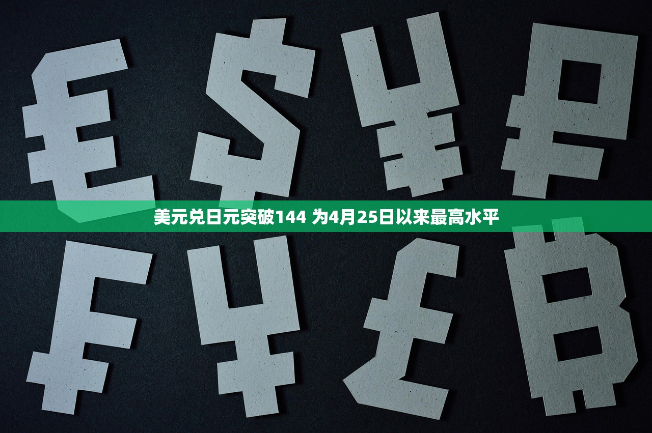 美元兑日元突破144 为4月25日以来最高水平