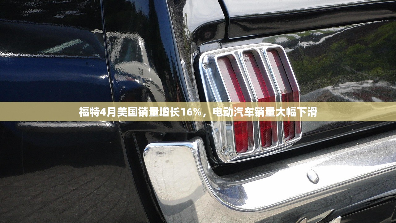 福特4月美国销量增长16%，电动汽车销量大幅下滑