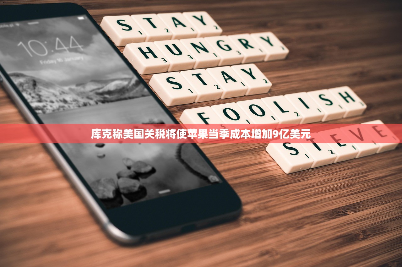 库克称美国关税将使苹果当季成本增加9亿美元