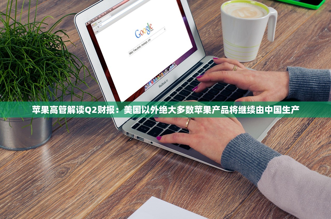 苹果高管解读Q2财报：美国以外绝大多数苹果产品将继续由中国生产