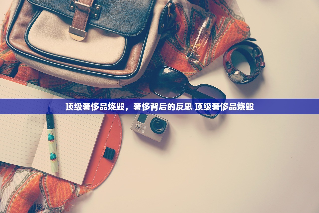 顶级奢侈品烧毁，奢侈背后的反思 顶级奢侈品烧毁