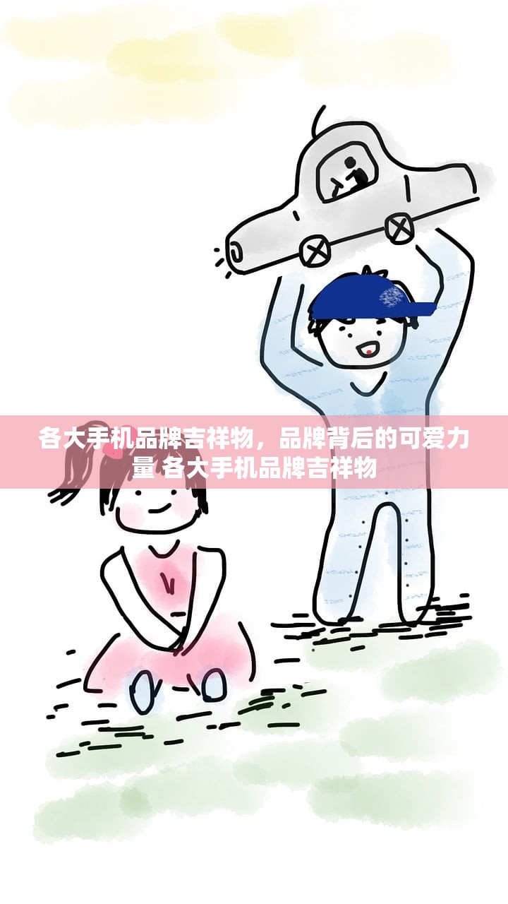 各大手机品牌吉祥物，品牌背后的可爱力量 各大手机品牌吉祥物