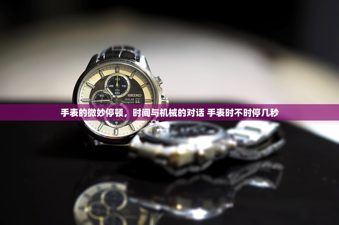 手表的微妙停顿，时间与机械的对话 手表时不时停几秒