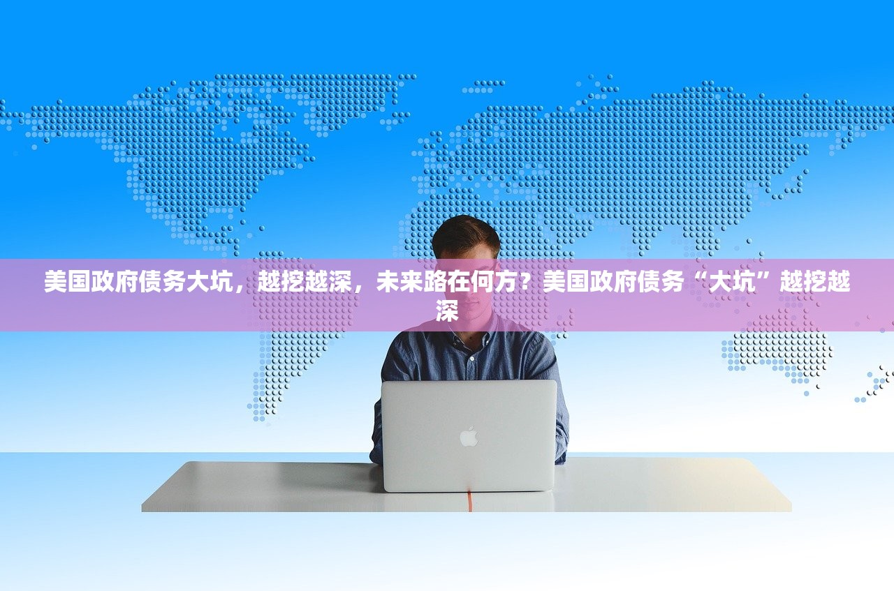 美国政府债务大坑,越挖越深,未来路在何方?美国政府债务“大坑”越挖越深 美国政府债务大坑,越挖越深,未来路在何方?美国政府债务“大坑”越挖越深