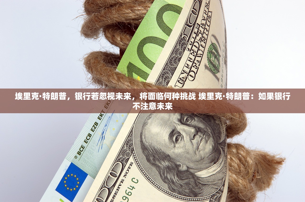 埃里克·特朗普，银行若忽视未来，将面临何种挑战 埃里克·特朗普：如果银行不注意未来