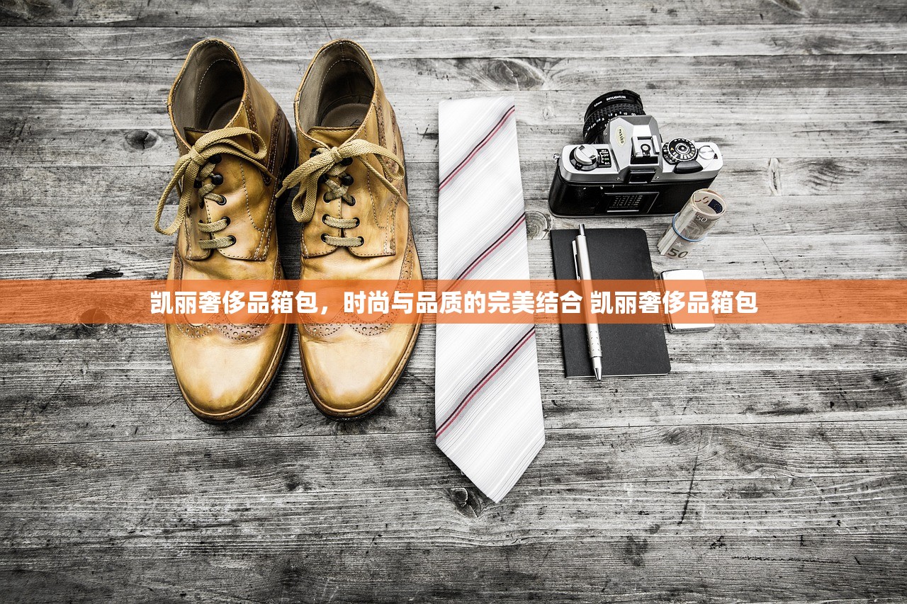 凯丽奢侈品箱包，时尚与品质的完美结合 凯丽奢侈品箱包
