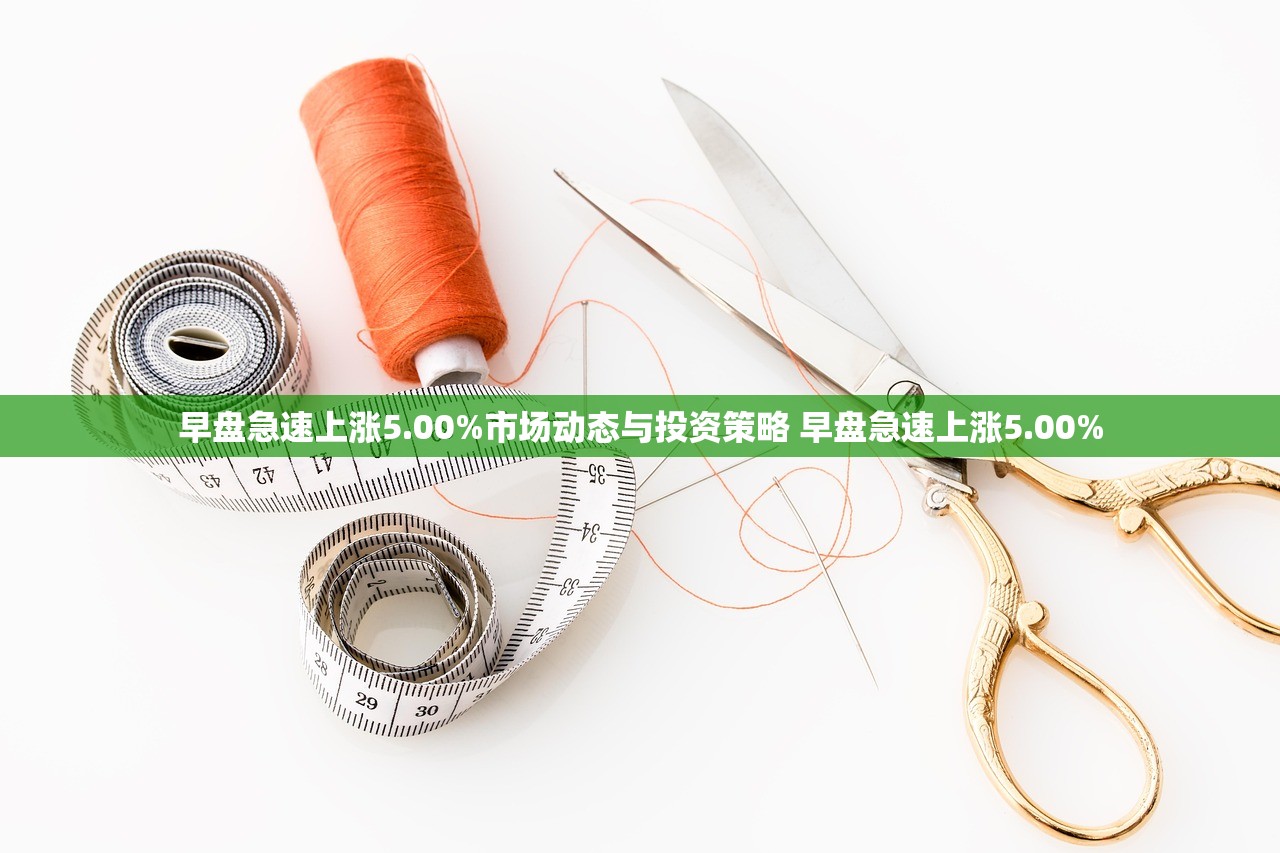 早盘急速上涨5.00%市场动态与投资策略 早盘急速上涨5.00% 早盘急速上涨5.00%市场动态与投资策略 早盘急速上涨5.00%