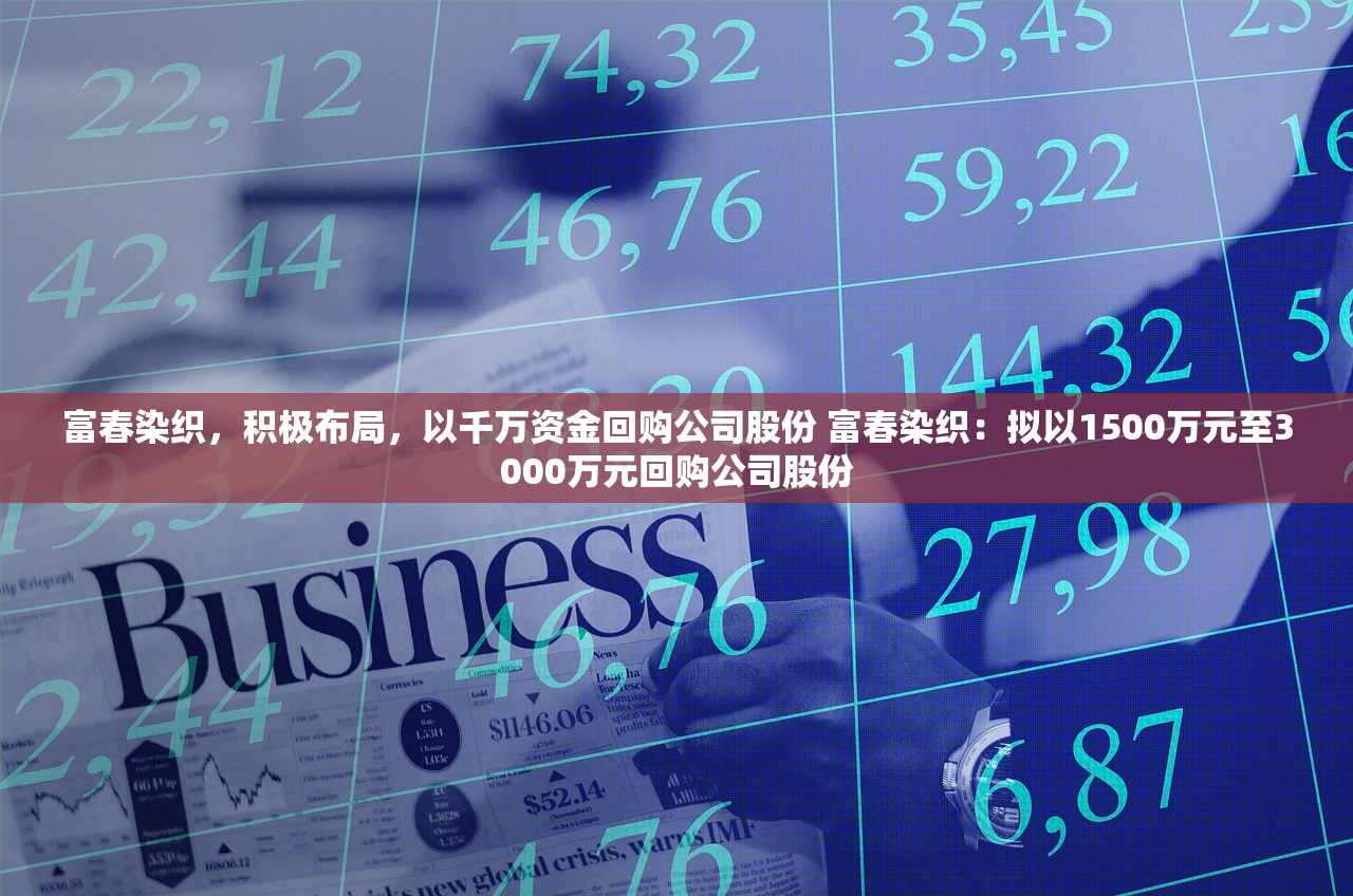 富春染织，积极布局，以千万资金回购公司股份 富春染织：拟以1500万元至3000万元回购公司股份