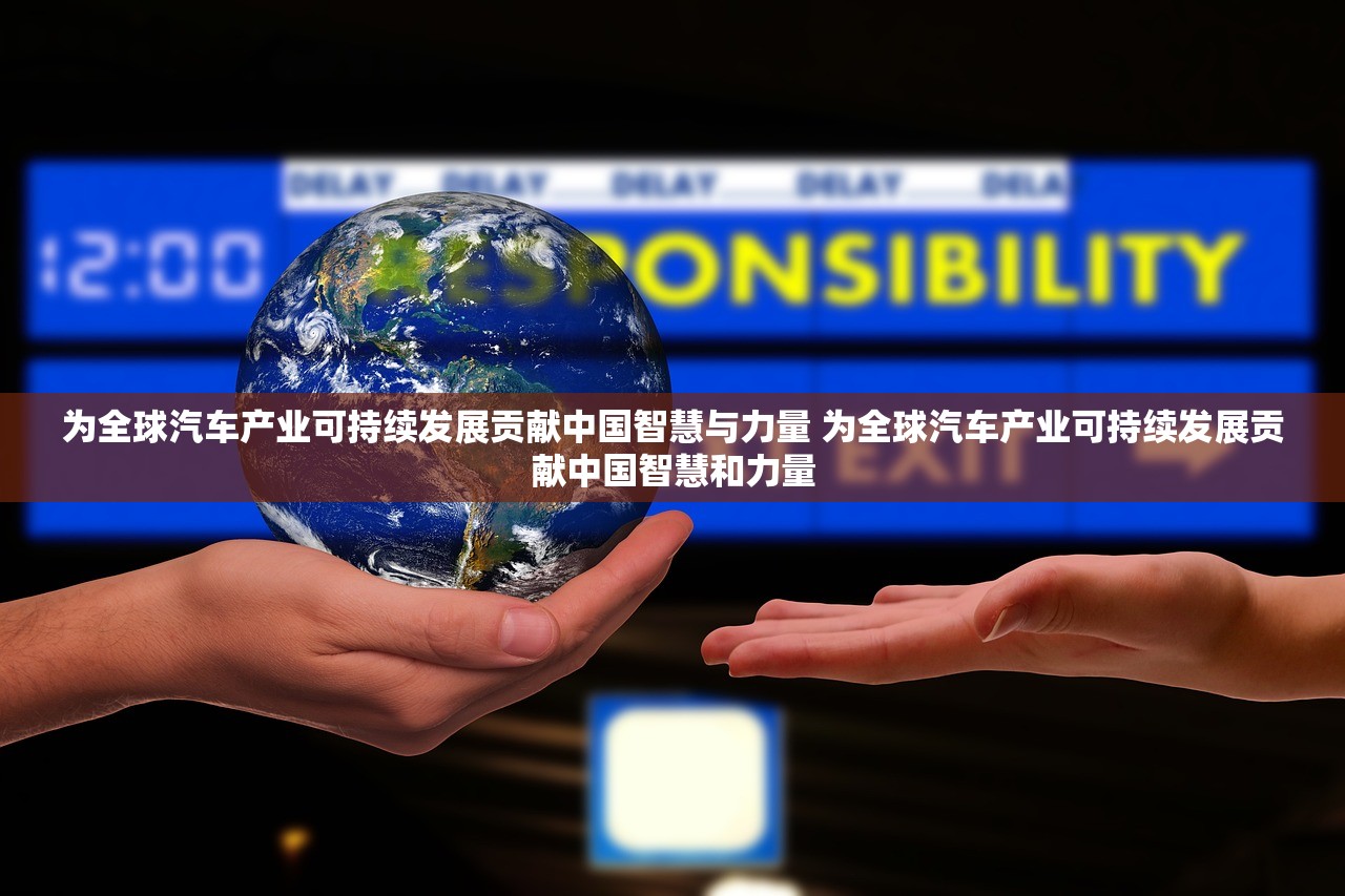为全球汽车产业可持续发展贡献中国智慧与力量 为全球汽车产业可持续发展贡献中国智慧和力量