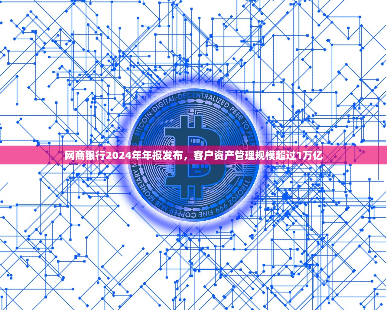 网商银行2024年年报发布，客户资产管理规模超过1万亿