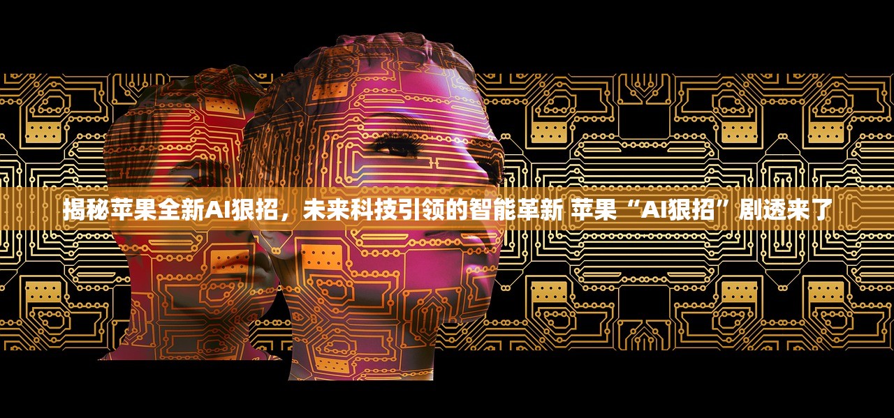 揭秘苹果全新AI狠招，未来科技引领的智能革新 苹果“AI狠招”剧透来了