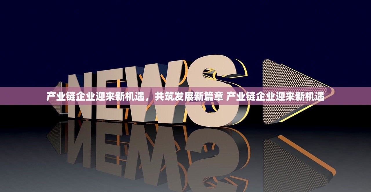 产业链企业迎来新机遇，共筑发展新篇章 产业链企业迎来新机遇