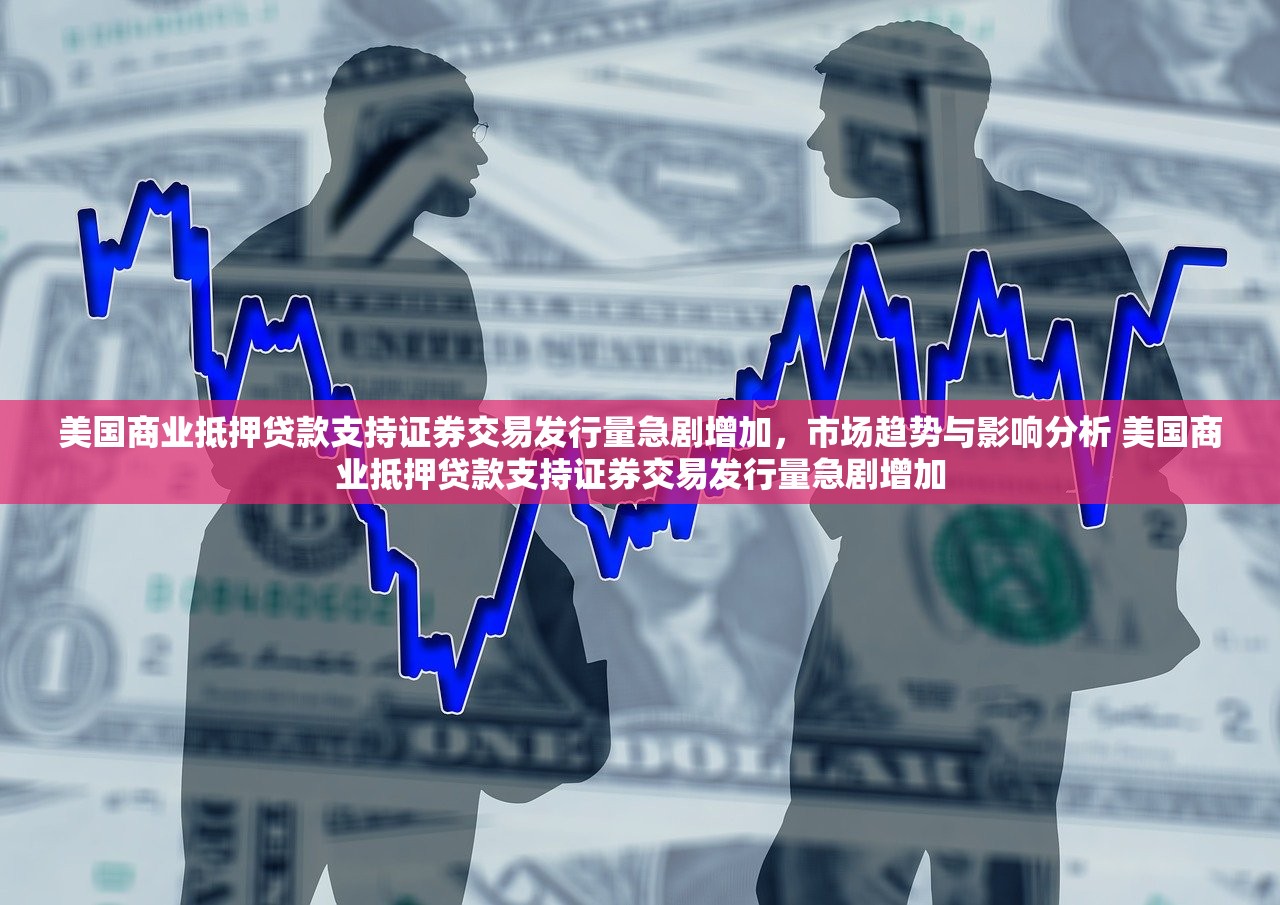 美国商业抵押贷款支持证券交易发行量急剧增加，市场趋势与影响分析 美国商业抵押贷款支持证券交易发行量急剧增加