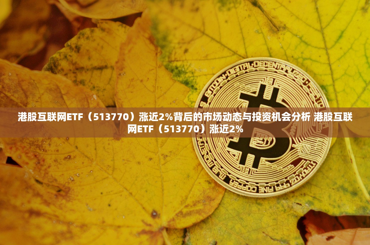 港股互联网ETF（513770）涨近2%背后的市场动态与投资机会分析 港股互联网ETF（513770）涨近2%