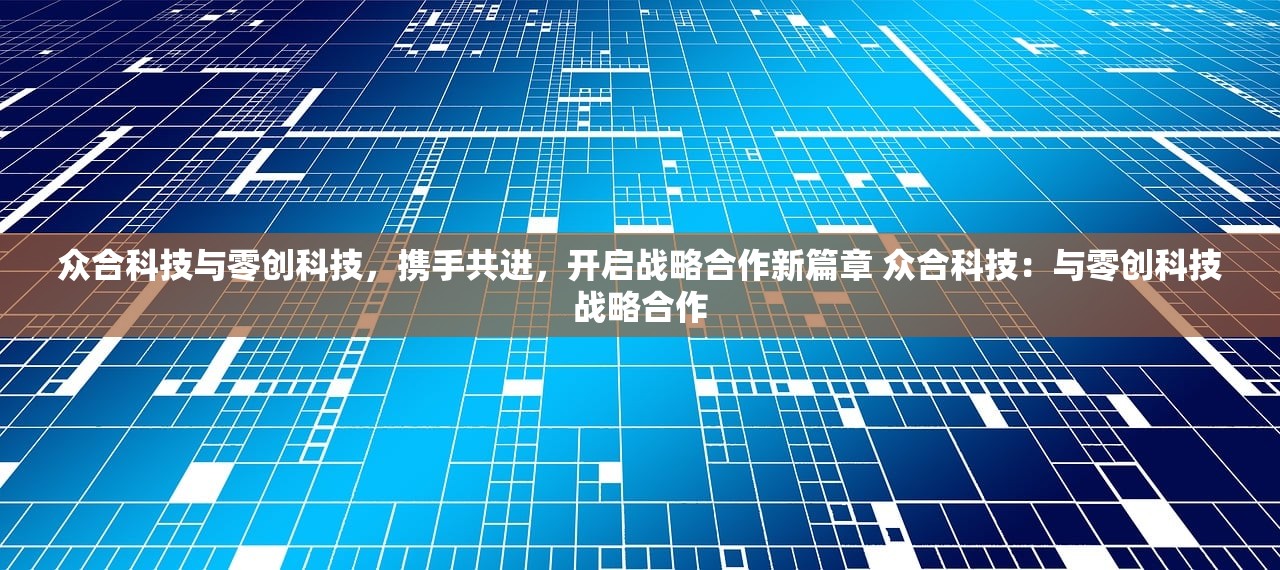 众合科技与零创科技，携手共进，开启战略合作新篇章 众合科技：与零创科技战略合作